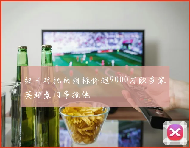 纽卡对托纳利标价超9000万欧多家英超豪门争抢他