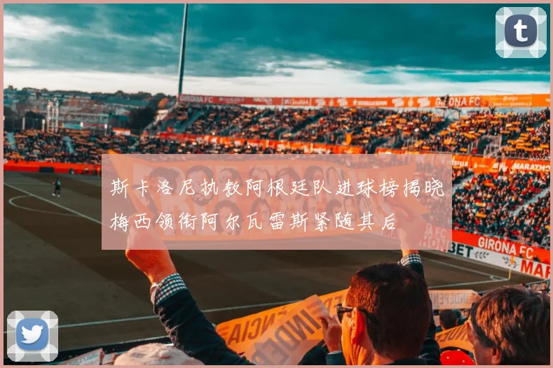 斯卡洛尼执教阿根廷队进球榜揭晓梅西领衔阿尔瓦雷斯紧随其后