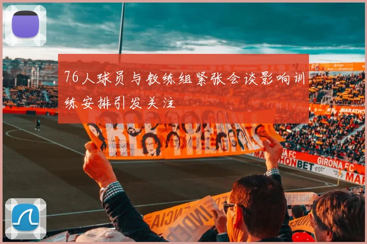 76人球员与教练组紧张会谈影响训练安排引发关注