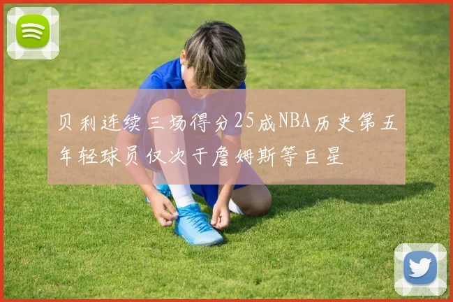 贝利连续三场得分25成NBA历史第五年轻球员仅次于詹姆斯等巨星