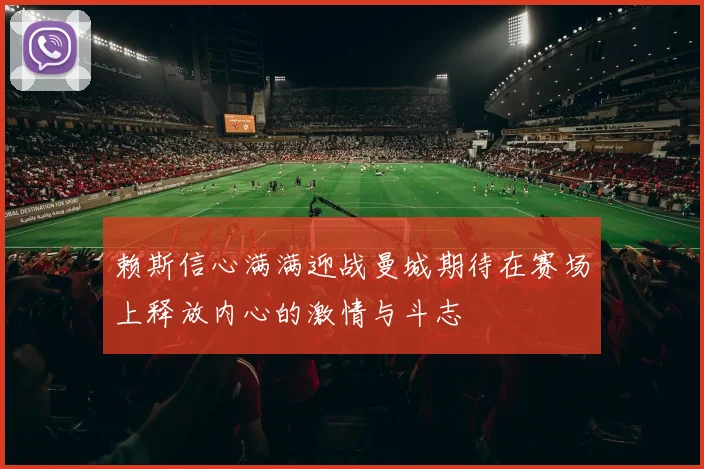 赖斯信心满满迎战曼城期待在赛场上释放内心的激情与斗志