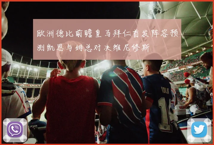 欧洲德比前瞻皇马拜仁首发阵容预测凯恩与姆总对决维尼修斯