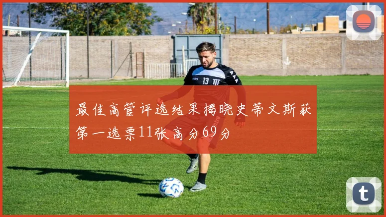 最佳高管评选结果揭晓史蒂文斯获第一选票11张高分69分