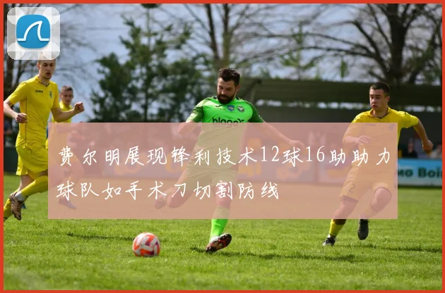 费尔明展现锋利技术12球16助助力球队如手术刀切割防线