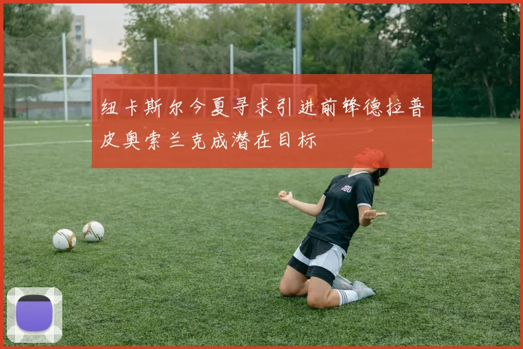 纽卡斯尔今夏寻求引进前锋德拉普皮奥索兰克成潜在目标