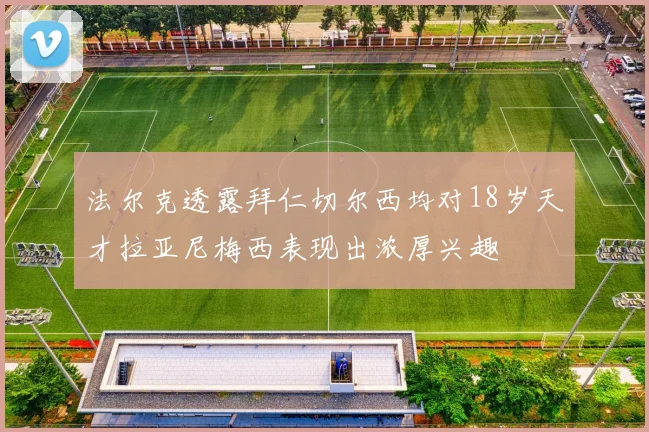 法尔克透露拜仁切尔西均对18岁天才拉亚尼梅西表现出浓厚兴趣