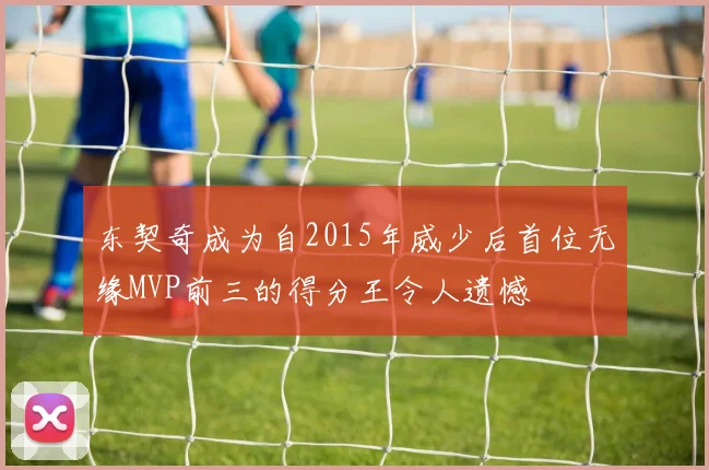 东契奇成为自2015年威少后首位无缘MVP前三的得分王令人遗憾