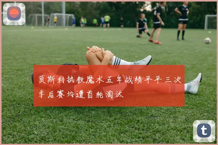 莫斯利执教魔术五年战绩平平三次季后赛均遭首轮淘汰