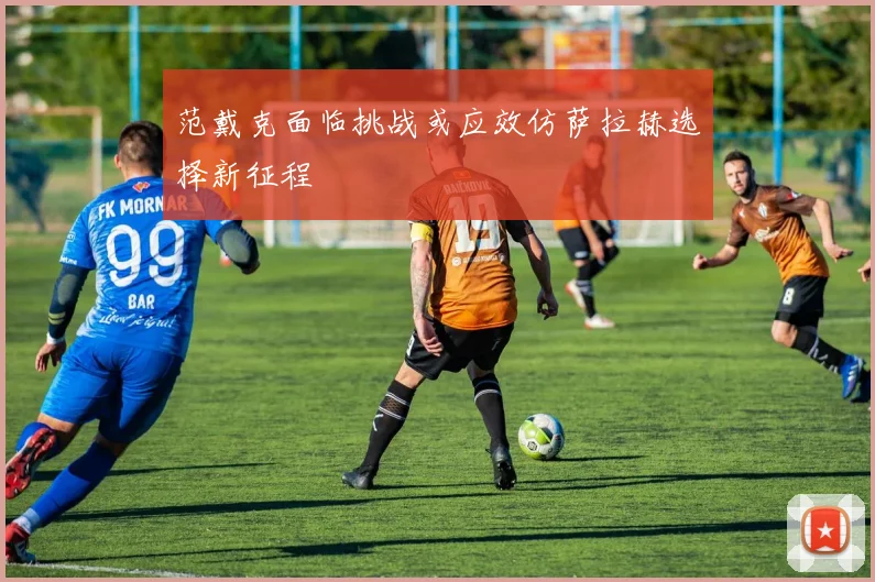 范戴克面临挑战或应效仿萨拉赫选择新征程