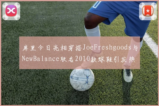 库里今日亮相穿搭JoeFreshgoods与NewBalance联名2010款球鞋引发热议