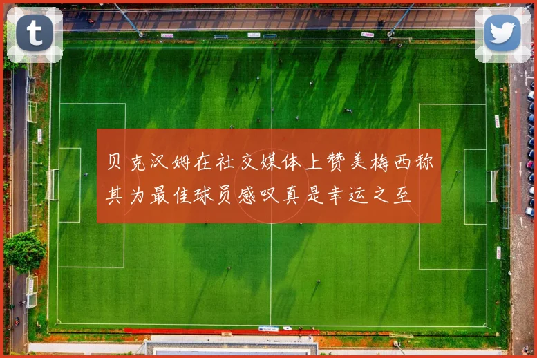 贝克汉姆在社交媒体上赞美梅西称其为最佳球员感叹真是幸运之至