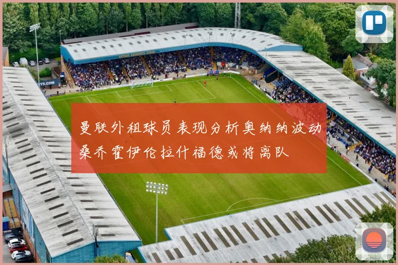 曼联外租球员表现分析奥纳纳波动桑乔霍伊伦拉什福德或将离队