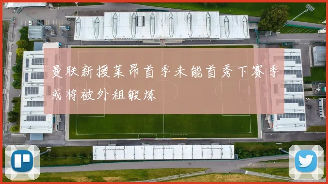 曼联新援莱昂首季未能首秀下赛季或将被外租锻炼