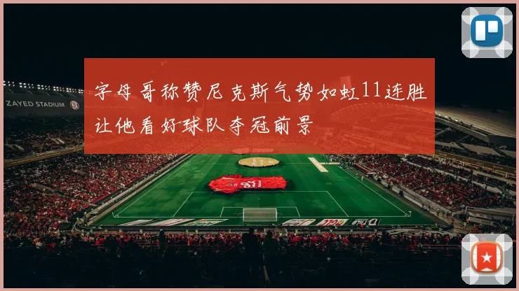 字母哥称赞尼克斯气势如虹11连胜让他看好球队夺冠前景