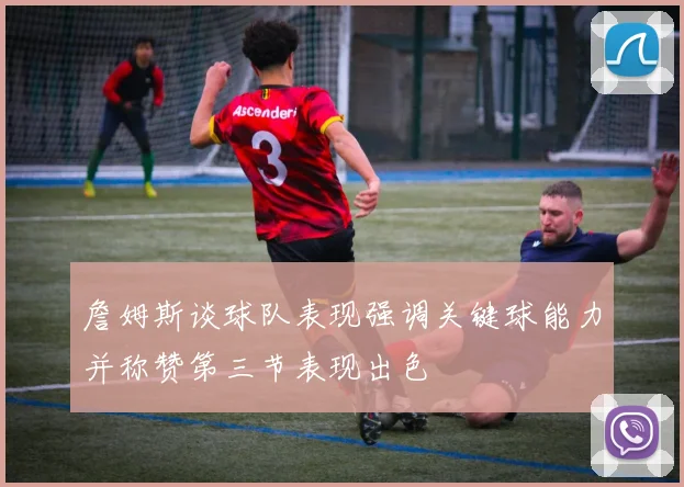 詹姆斯谈球队表现强调关键球能力并称赞第三节表现出色