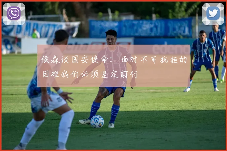 侯森谈国安使命：面对不可抗拒的困难我们必须坚定前行