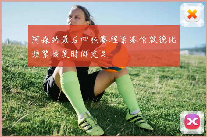 阿森纳最后四轮赛程紧凑伦敦德比频繁恢复时间充足