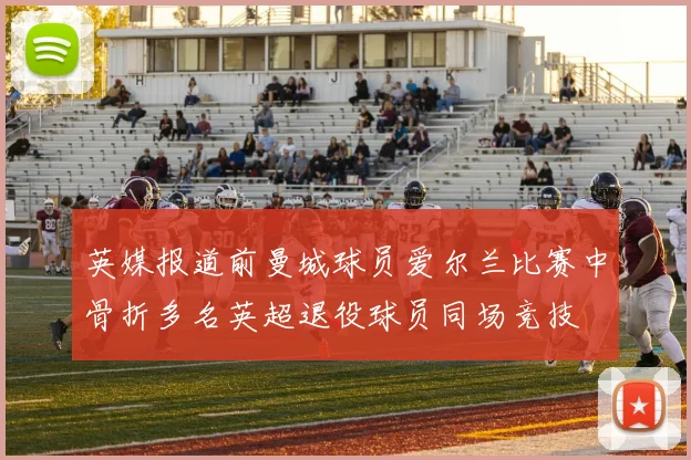 英媒报道前曼城球员爱尔兰比赛中骨折多名英超退役球员同场竞技