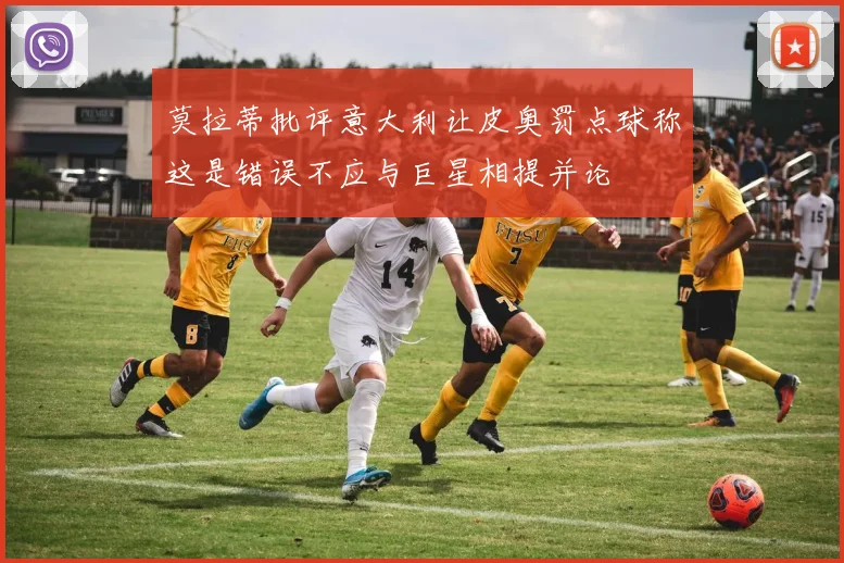 莫拉蒂批评意大利让皮奥罚点球称这是错误不应与巨星相提并论