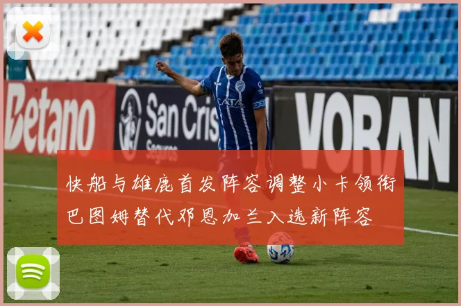 快船与雄鹿首发阵容调整小卡领衔巴图姆替代邓恩加兰入选新阵容