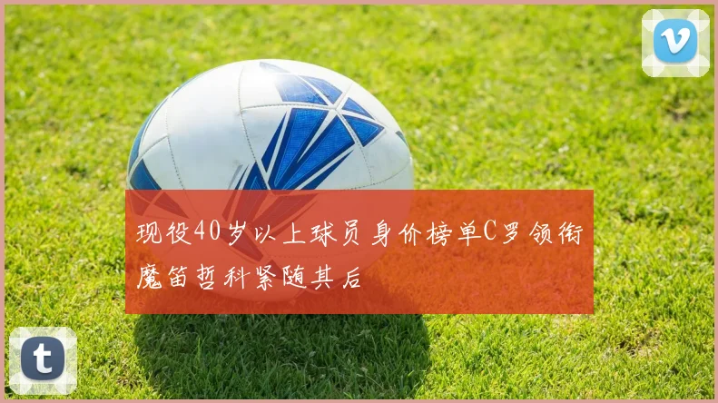 现役40岁以上球员身价榜单C罗领衔魔笛哲科紧随其后