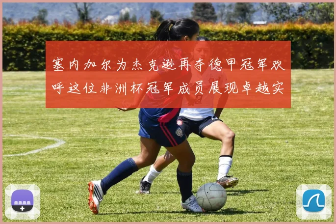塞内加尔为杰克逊再夺德甲冠军欢呼这位非洲杯冠军成员展现卓越实力