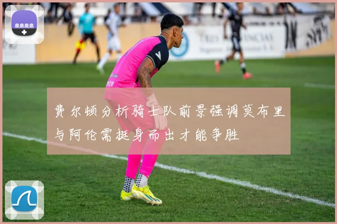 费尔顿分析骑士队前景强调莫布里与阿伦需挺身而出才能争胜