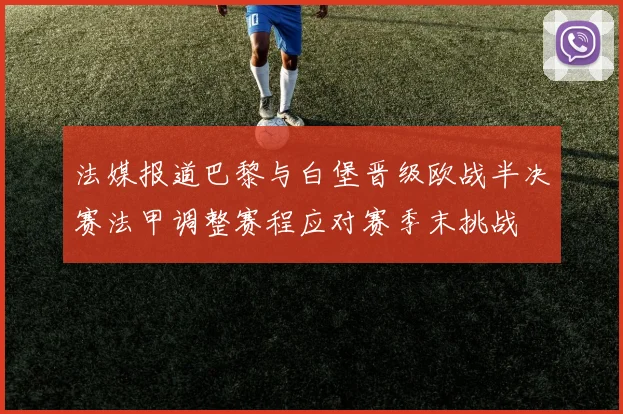 法媒报道巴黎与白堡晋级欧战半决赛法甲调整赛程应对赛季末挑战