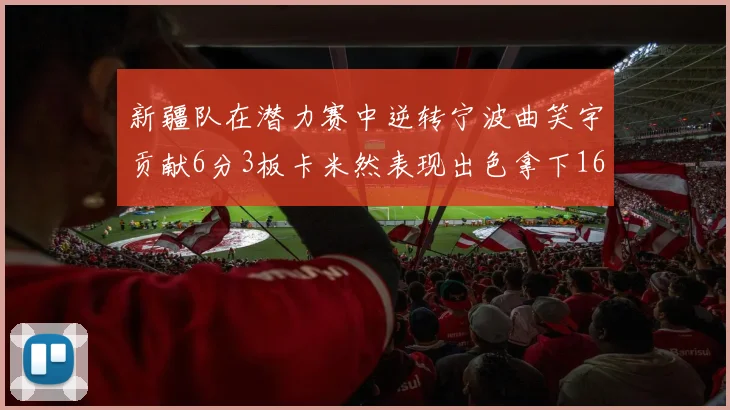 新疆队在潜力赛中逆转宁波曲笑宇贡献6分3板卡米然表现出色拿下16分