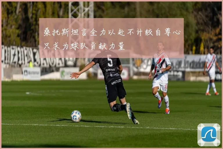 桑托斯坦言全力以赴不计较自尊心只求为球队贡献力量