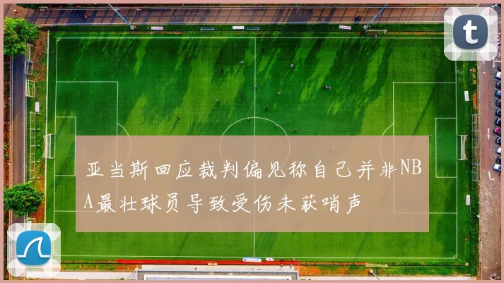 亚当斯回应裁判偏见称自己并非NBA最壮球员导致受伤未获哨声