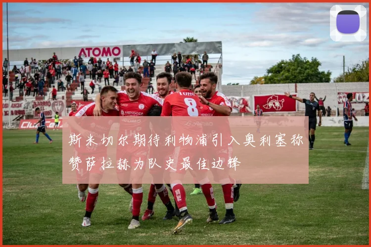 斯米切尔期待利物浦引入奥利塞称赞萨拉赫为队史最佳边锋