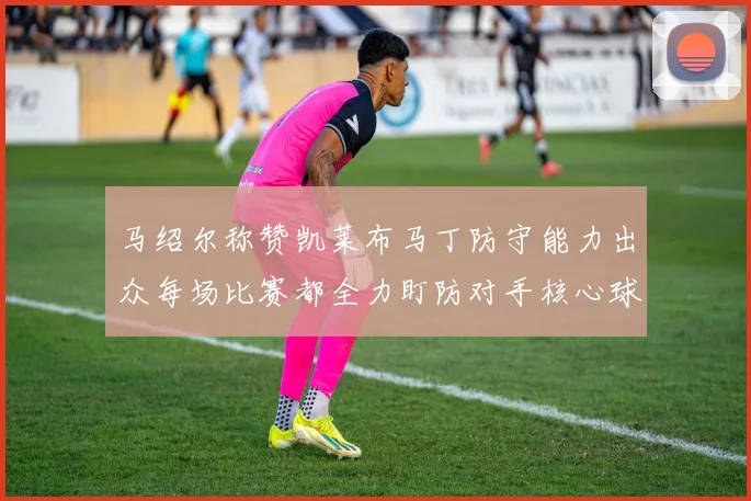 马绍尔称赞凯莱布马丁防守能力出众每场比赛都全力盯防对手核心球员