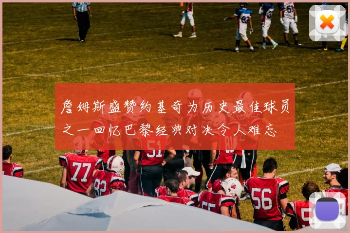 詹姆斯盛赞约基奇为历史最佳球员之一回忆巴黎经典对决令人难忘