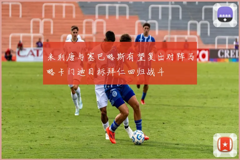 米利唐与塞巴略斯有望复出对阵马略卡门迪目标拜仁回归战斗