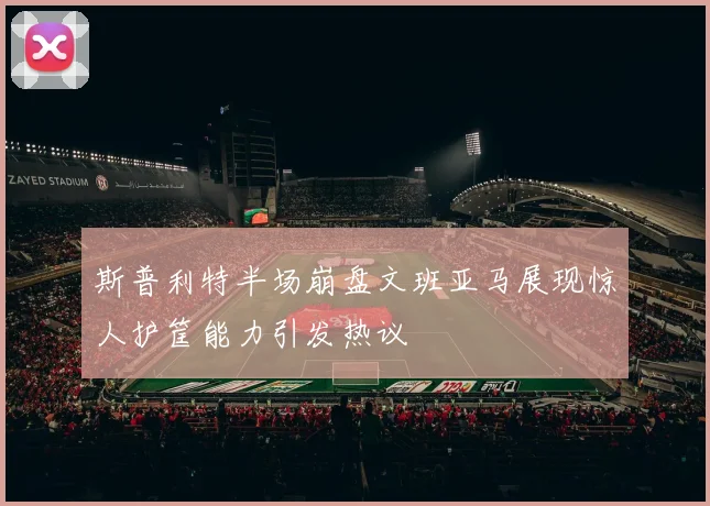 斯普利特半场崩盘文班亚马展现惊人护筐能力引发热议