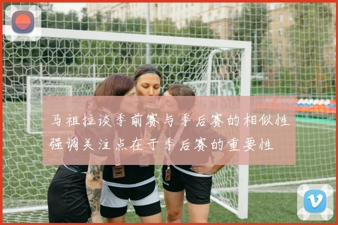 马祖拉谈季前赛与季后赛的相似性强调关注点在于季后赛的重要性
