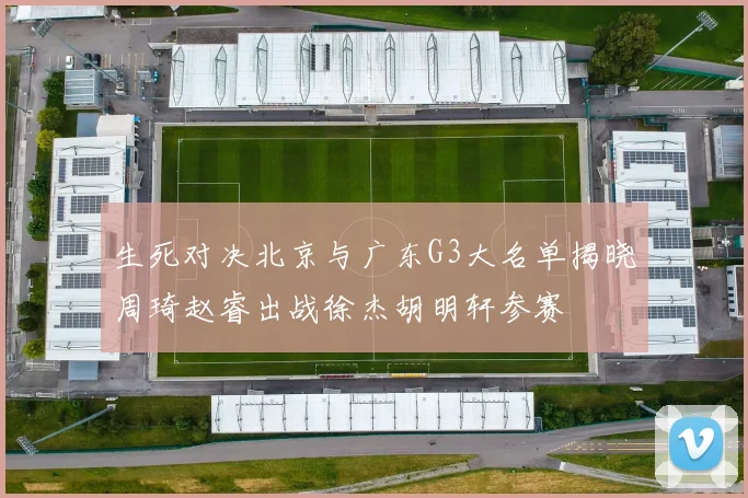 生死对决北京与广东G3大名单揭晓周琦赵睿出战徐杰胡明轩参赛