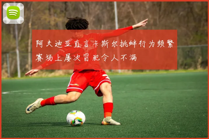 阿夫迪亚直言卡斯尔挑衅行为频繁赛场上屡次冒犯令人不满