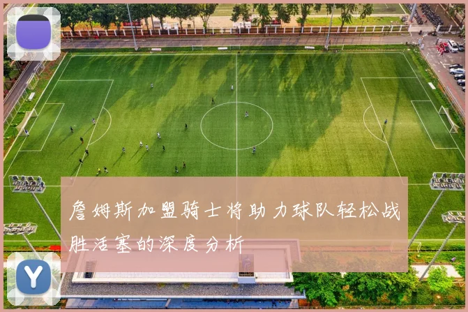 詹姆斯加盟骑士将助力球队轻松战胜活塞的深度分析